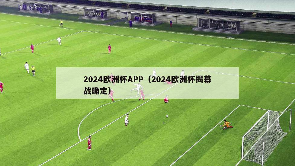 2024欧洲杯APP（2024欧洲杯揭幕战确定）