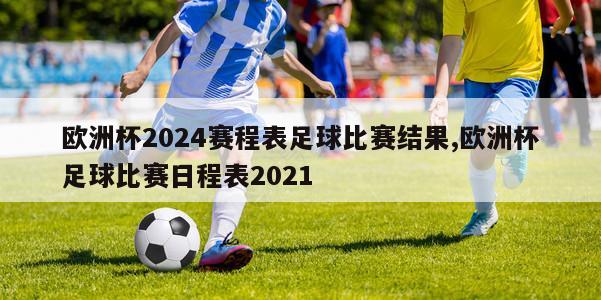 欧洲杯2024赛程表足球比赛结果,欧洲杯足球比赛日程表2021